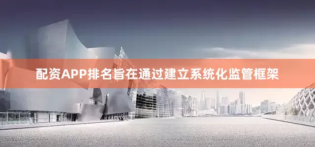 配资APP排名旨在通过建立系统化监管框架