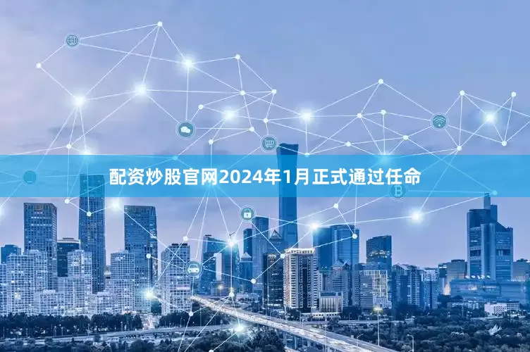 配资炒股官网2024年1月正式通过任命