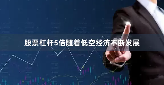 股票杠杆5倍随着低空经济不断发展