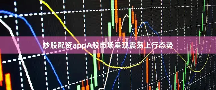 炒股配资appA股市场呈现震荡上行态势