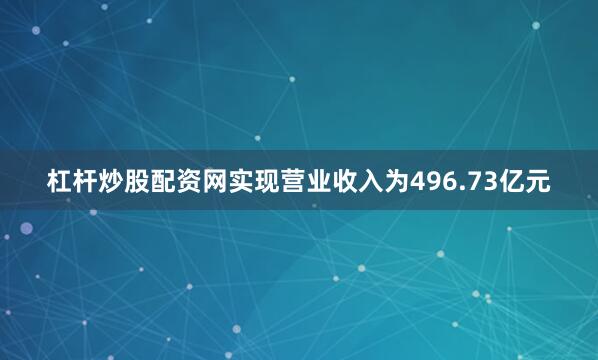 杠杆炒股配资网实现营业收入为496.73亿元