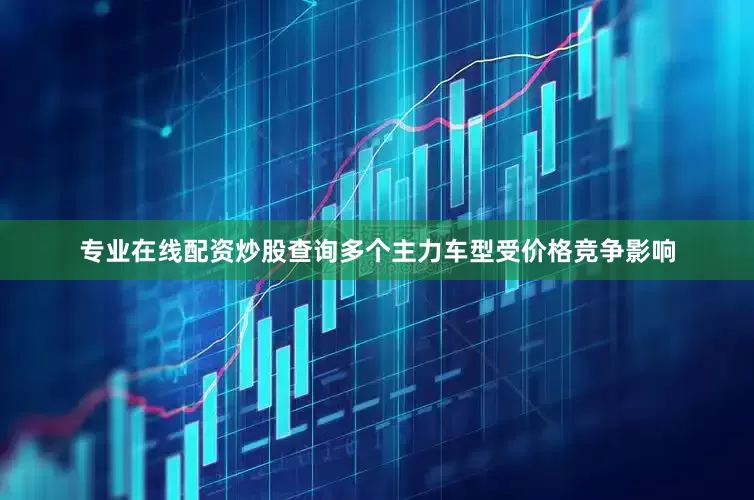 专业在线配资炒股查询多个主力车型受价格竞争影响