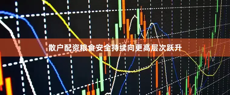 散户配资粮食安全持续向更高层次跃升