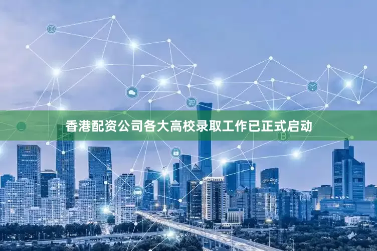 香港配资公司各大高校录取工作已正式启动
