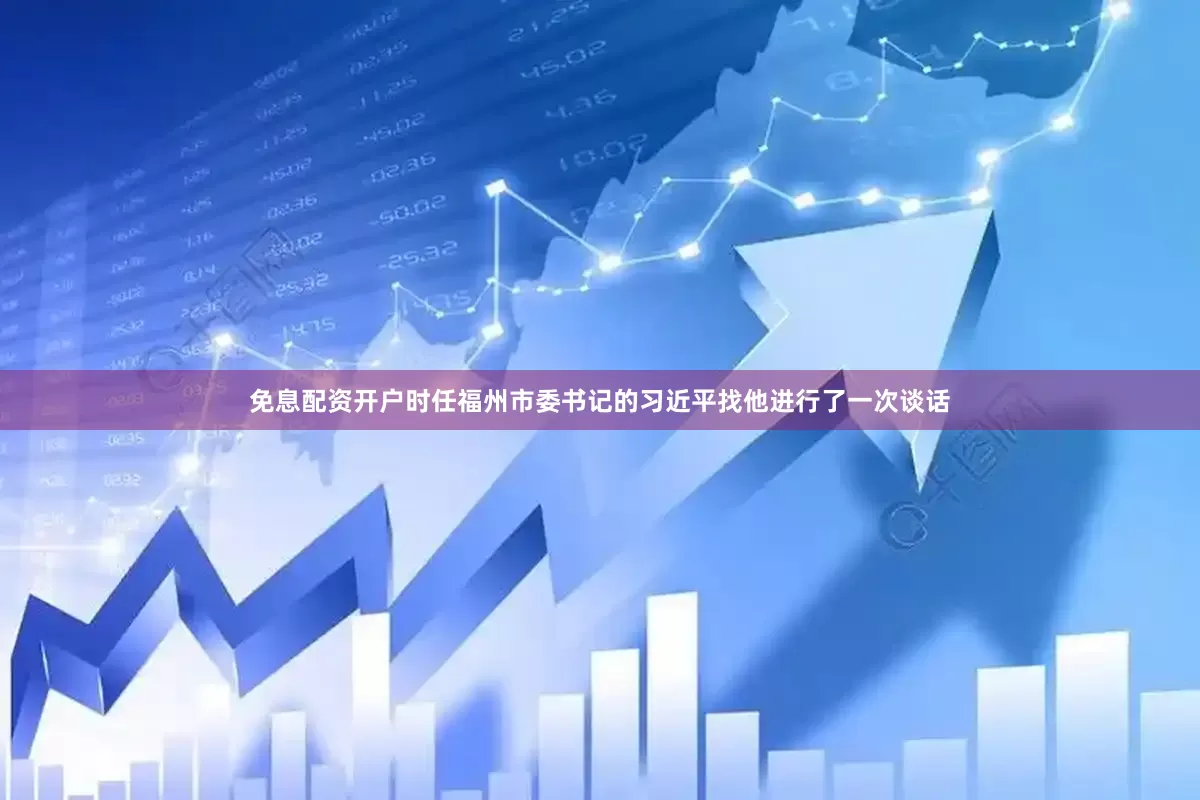 免息配资开户时任福州市委书记的习近平找他进行了一次谈话