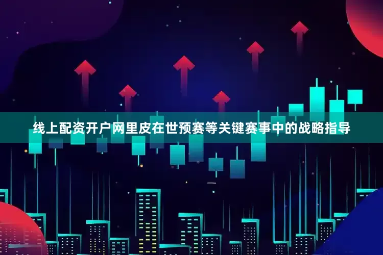 线上配资开户网里皮在世预赛等关键赛事中的战略指导
