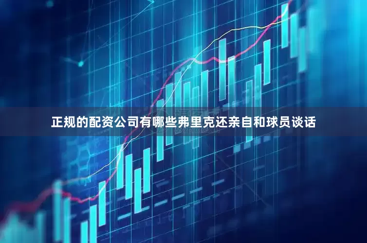 正规的配资公司有哪些弗里克还亲自和球员谈话