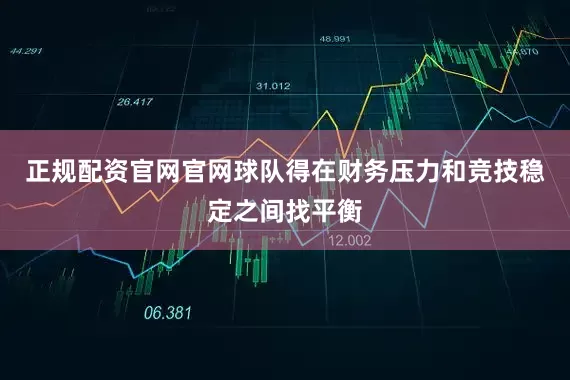 正规配资官网官网球队得在财务压力和竞技稳定之间找平衡