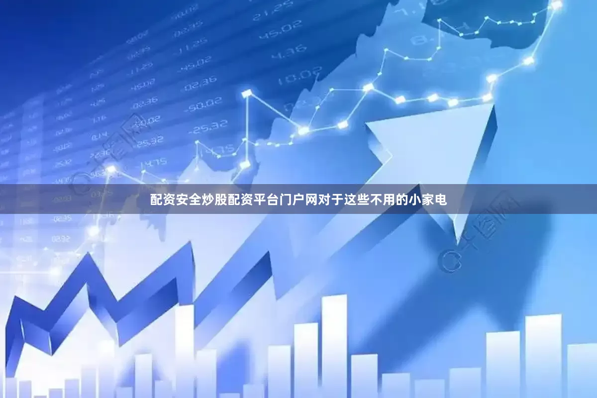 配资安全炒股配资平台门户网对于这些不用的小家电