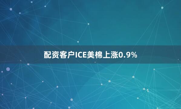 配资客户ICE美棉上涨0.9%