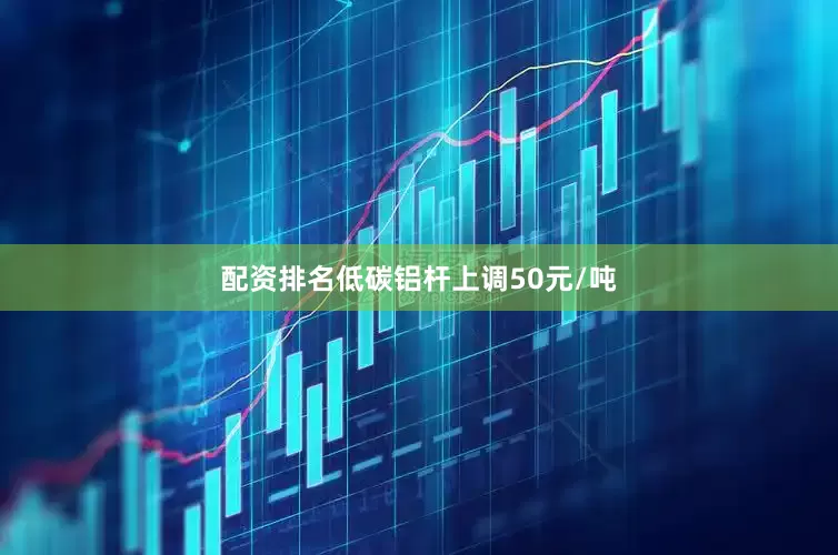 配资排名低碳铝杆上调50元/吨