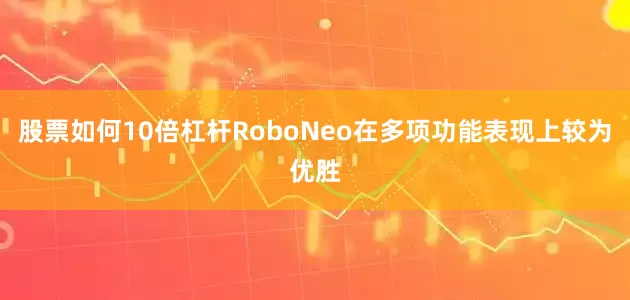 股票如何10倍杠杆RoboNeo在多项功能表现上较为优胜