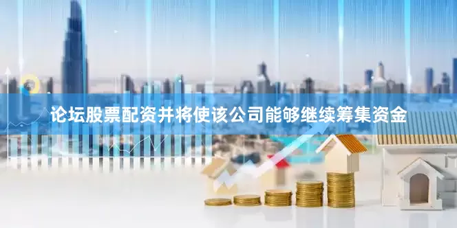 论坛股票配资并将使该公司能够继续筹集资金
